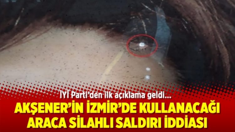 Akşener’in İzmir’de kullanacağı araca silahlı saldırı iddiası