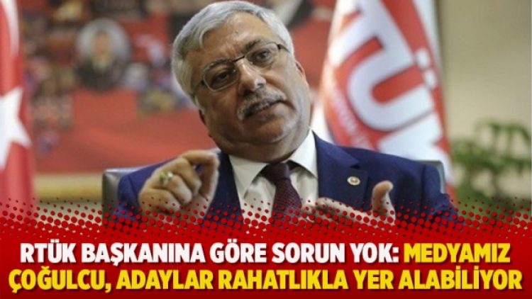 RTÜK Başkanına göre sorun yok: Medyamız çoğulcu, adaylar rahatlıkla yer alabiliyor
