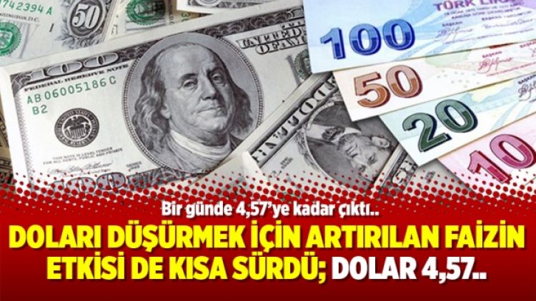Doları düşürmek için artırılan faizin etkisi de kısa sürdü; Dolar 4,57..