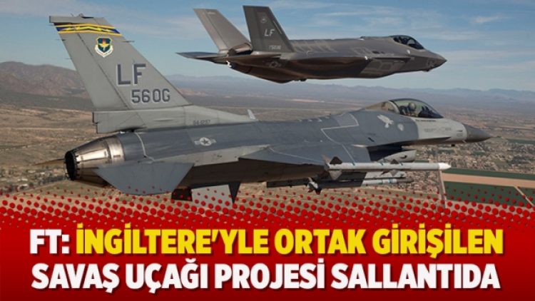 Financial Times: İngiltere’yle ortak girişilen savaş uçağı projesi sallantıda