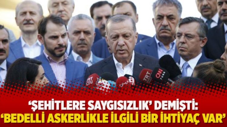 ‘Şehitlere saygısızlık’ demişti: ‘Bedelli askerlikle ilgili bir ihtiyaç var’