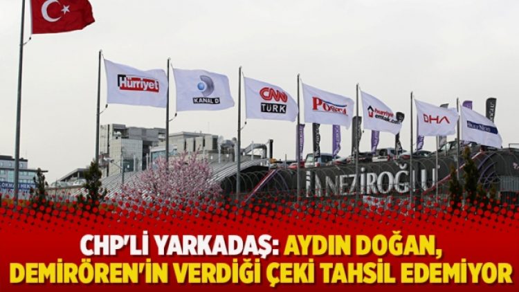 CHP’li Yarkadaş: Aydın Doğan, Demirören’in verdiği çeki tahsil edemiyor