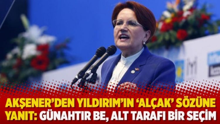 Akşener’den Yıldırım’ın ‘alçak’ sözüne yanıt: Günahtır be, alt tarafı bir seçim