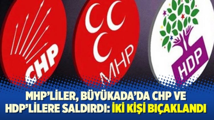 MHP’liler, Büyükada’da CHP ve HDP’lilere saldırdı: İki kişi bıçaklandı