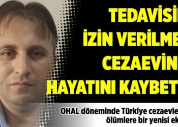 Tedavisine izin verilmedi cezaevinde hayatını kaybetti!