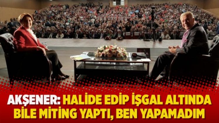 Akşener: Halide Edip işgal altında bile miting yaptı, ben yapamadım