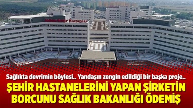 Şehir hastanelerini yapan şirketin borcunu Sağlık Bakanlığı ödemiş