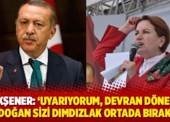 Akşener: ‘Uyarıyorum, devran döner, Erdoğan sizi dımdızlak ortada bırakır’