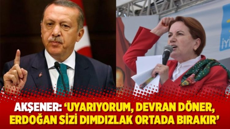 Akşener: ‘Uyarıyorum, devran döner, Erdoğan sizi dımdızlak ortada bırakır’