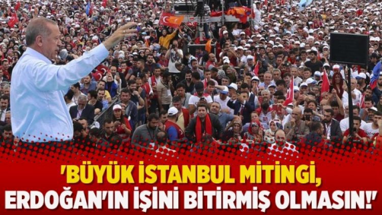 ‘Büyük İstanbul mitingi, Erdoğan’ın işini bitirmiş olmasın!’