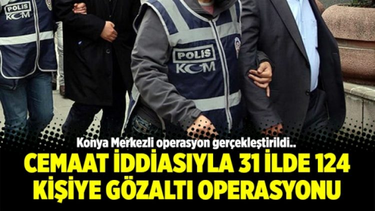 Cemaat iddiasıyla 31 ilde 124 kişiye gözaltı operasyonu