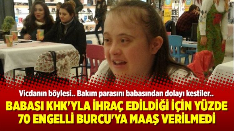 Babası KHK’yla ihraç edildiği için yüzde 70 engelli Burcu’ya maaş verilmedi