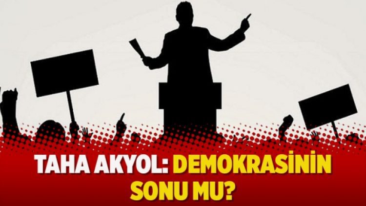 Taha Akyol: Demokrasinin sonu mu?