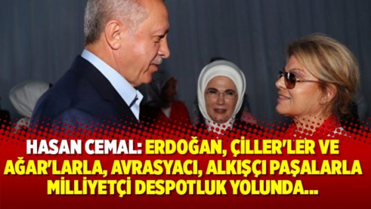 Cemal: Erdoğan, Çiller’ler ve Ağar’larla, Avrasyacı, alkışçı paşalarla milliyetçi despotluk yolunda