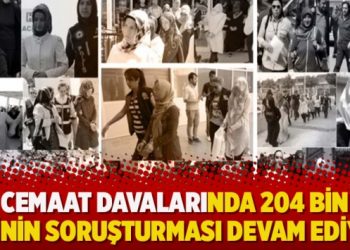 Cemaat davalarında 204 bin kişinin soruşturması devam ediyor