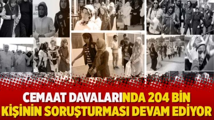 Cemaat davalarında 204 bin kişinin soruşturması devam ediyor