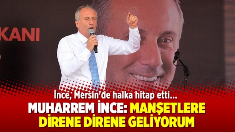 Muharrem İnce: Manşetlere direne direne geliyorum
