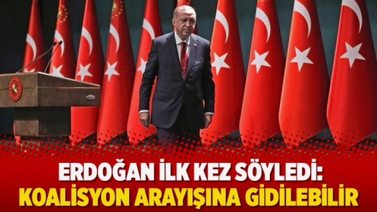 Erdoğan ilk kez söyledi: ‘Koalisyon arayışına gidilebilir’