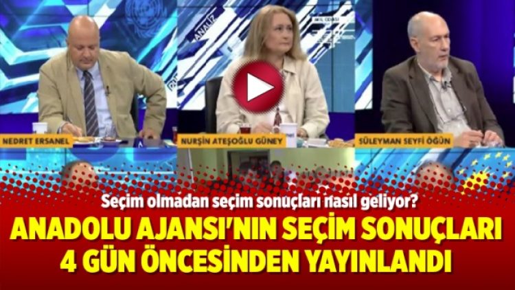 Anadolu Ajansı’nın seçim sonuçları 4 gün öncesinden yayınlandı