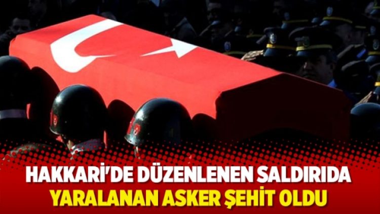 Hakkari’de düzenlenen saldırıda yaralanan asker şehit oldu
