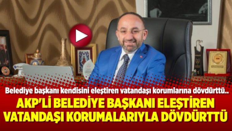 AKP’li Belediye başkanı eleştiren vatandaşı korumalarıyla dövdürttü