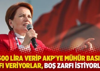 Akşener: 500 lira verip AKP’ye mühür basılı zarfı veriyorlar, boş zarfı istiyorlar