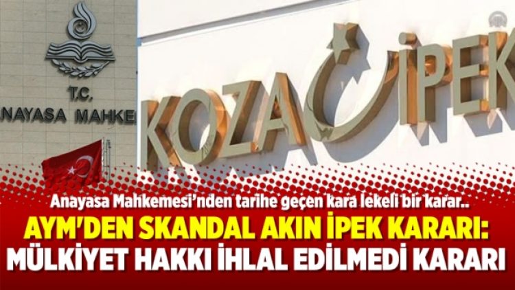 AYM’den skandal Akın İpek Kararı: Mülkiyet hakkı ihlal edilmedi kararı