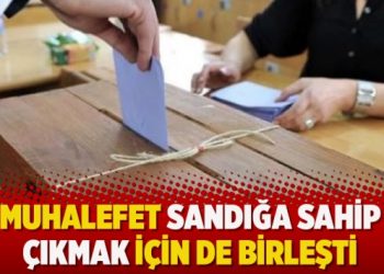 Muhalefet sandığa sahip çıkmak için de birleşti