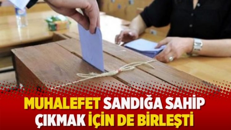 Muhalefet sandığa sahip çıkmak için de birleşti