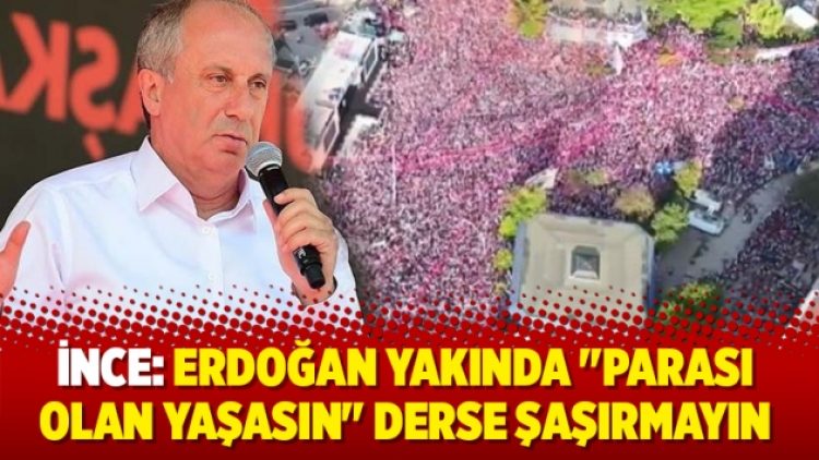 Muharrem İnce: Erdoğan yakında “Parası olan yaşasın” derse şaşırmayın