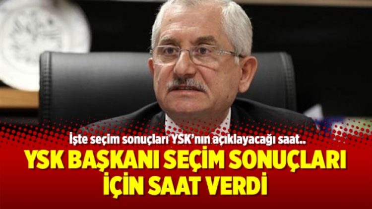 YSK Başkanı seçim sonuçları için saat verdi