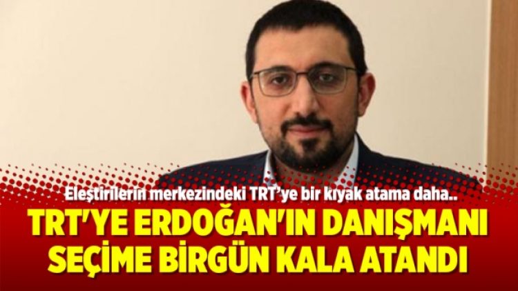 TRT’ye Erdoğan’ın danışmanı seçime birgün kala atandı