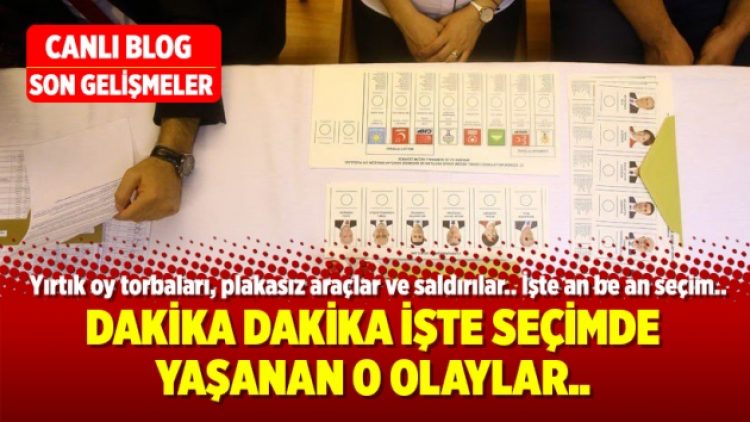 Dakika dakika seçimde yaşanan O OLAYLAR