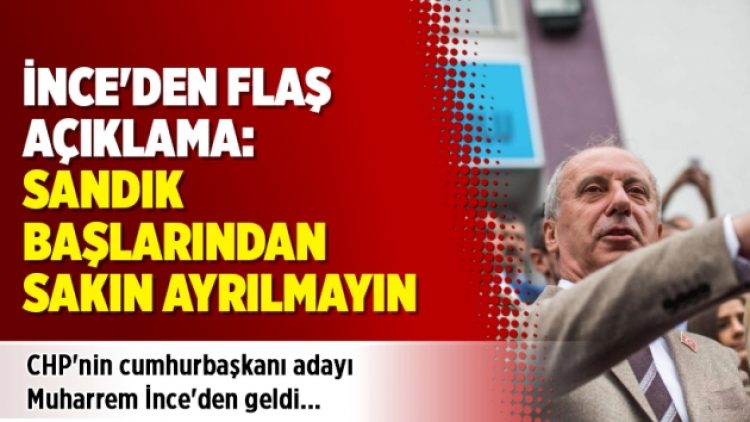 İnce’den flaş açıklama: Sandık başlarından ayrılmayın