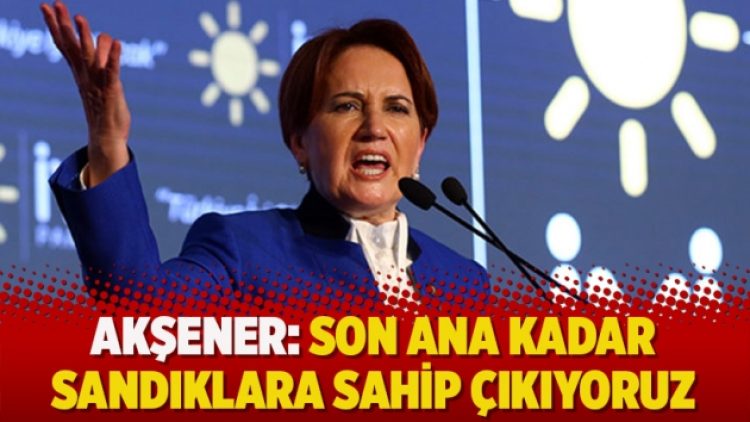 Akşener: Son ana kadar sandıklara sahip çıkıyoruz