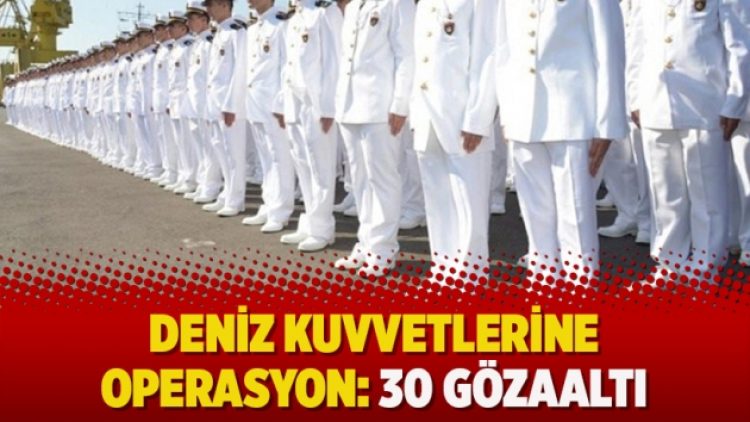 Deniz kuvvetlerine operasyon: 30 gözaltı