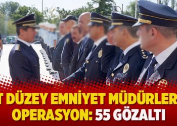 Üst düzey emniyet müdürlerine operasyon: 55 gözaltı
