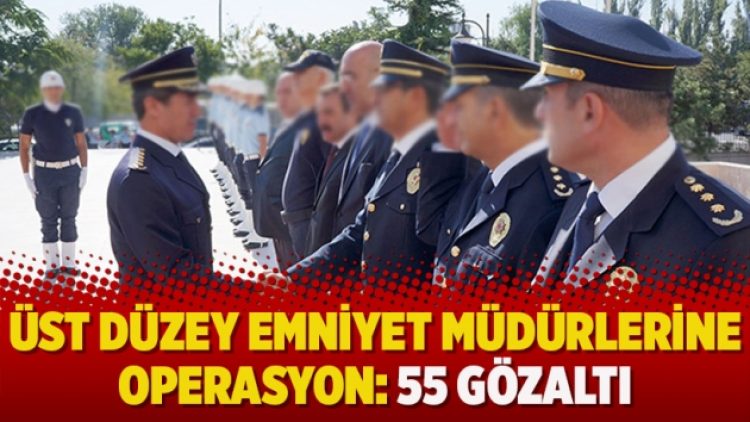 Üst düzey emniyet müdürlerine operasyon: 55 gözaltı