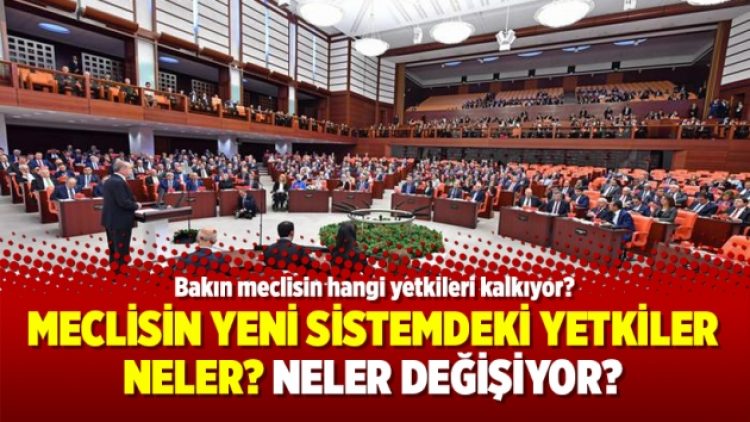 Meclisin yeni sistemdeki yetkileri neler? Neler değişiyor?