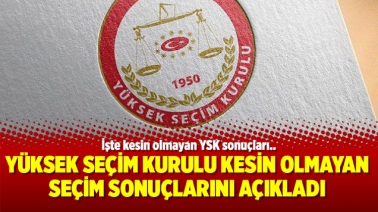 Yüksek Seçim Kurulu kesin olmayan seçim sonuçlarını açıkladı