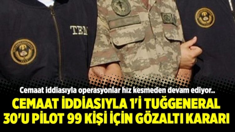 Cemaat iddiasıyla 1’i tuğgeneral 30’u pilot 99 kişi için gözaltı kararı