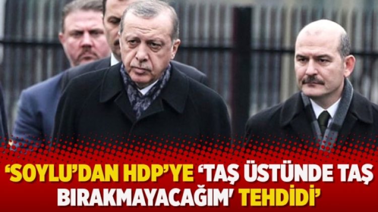 ‘Soylu’dan HDP’ye ‘Taş üstünde taş bırakmayacağım’ tehdidi’