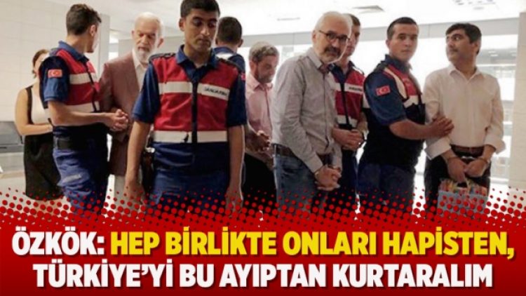 Özkök: Hep birlikte onları hapisten, Türkiye’yi bu ayıptan kurtaralım