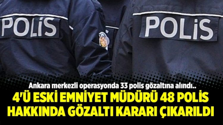 4’ü eski Emniyet Müdürü 48 polis hakkında gözaltı kararı çıkarıldı