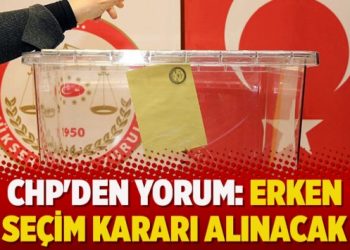 CHP’den yorum: ‘Erken seçim kararı alınacak’