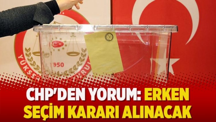 CHP’den yorum: ‘Erken seçim kararı alınacak’
