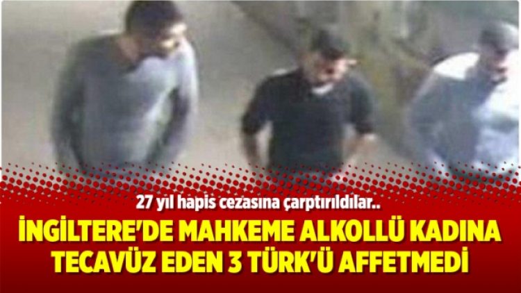 İngiltere’de mahkeme alkollü kadına tecavüz eden 3 Türk’ü affetmedi