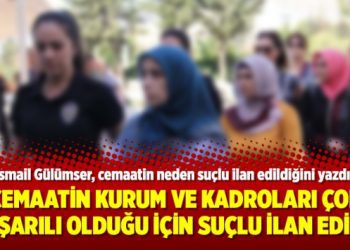 Cemaatin kurum ve kadroları çok başarılı olduğu için suçlu ilan edildi