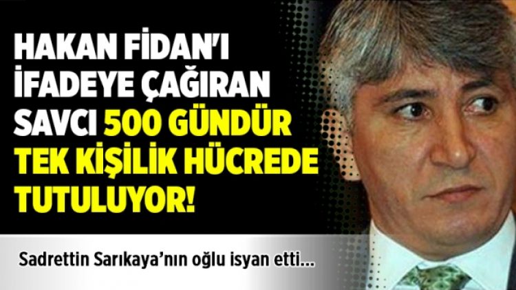 Hakan Fidan’ı ifadeye çağıran savcı 500 gündür tek kişilik hücrede tutuluyor! Oğlu isyan etti
