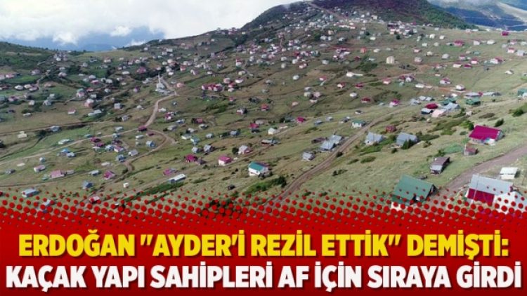 Erdoğan “Ayder’i rezil ettik” demişti: Kaçak yapı sahipleri af için sıraya girdi
